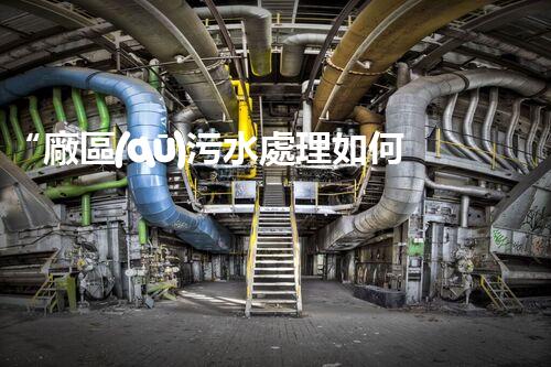 “廠區(qū)污水處理如何處理？綠色高效新篇章！”